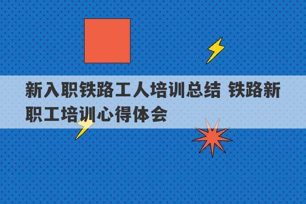 新入职铁路工人培训总结 铁路新职工培训心得体会