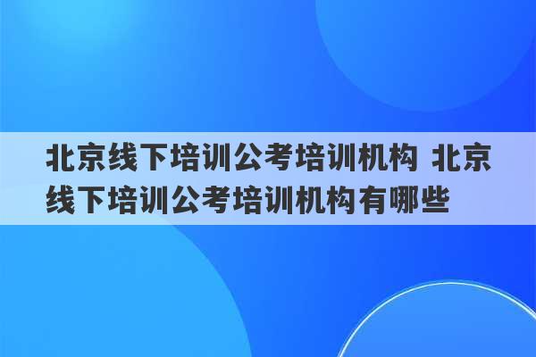 北京线下培训公考培训机构 北京线下培训公考培训机构有哪些