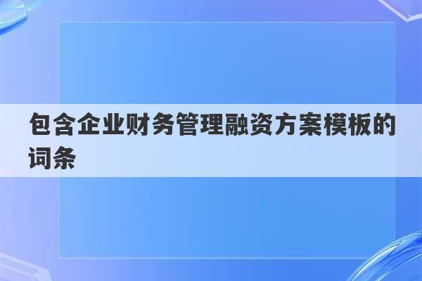 包含企业财务管理融资方案模板的词条