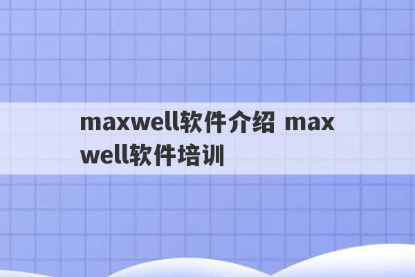 maxwell软件介绍 maxwell软件培训