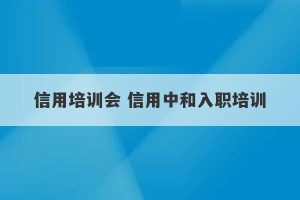 信用培训会 信用中和入职培训