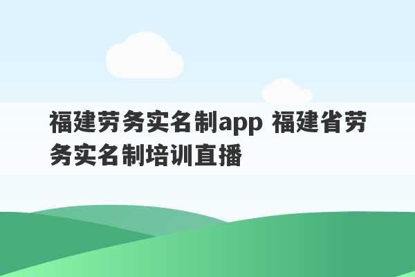 福建劳务实名制app 福建省劳务实名制培训直播