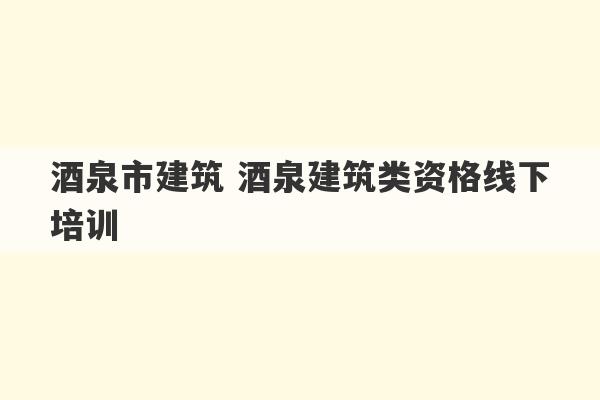 酒泉市建筑 酒泉建筑类资格线下培训