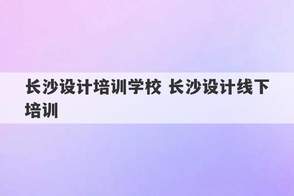 长沙设计培训学校 长沙设计线下培训