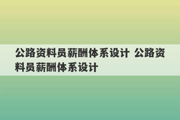 公路资料员薪酬体系设计 公路资料员薪酬体系设计