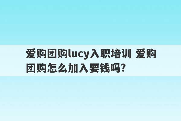 爱购团购lucy入职培训 爱购团购怎么加入要钱吗?