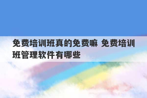 免费培训班真的免费嘛 免费培训班管理软件有哪些