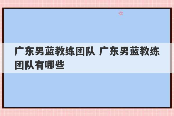 广东男蓝教练团队 广东男蓝教练团队有哪些