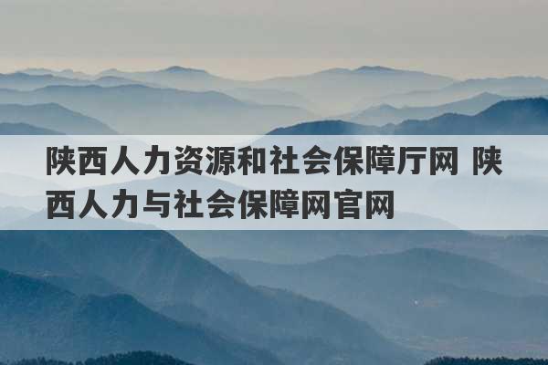 陕西人力资源和社会保障厅网 陕西人力与社会保障网官网