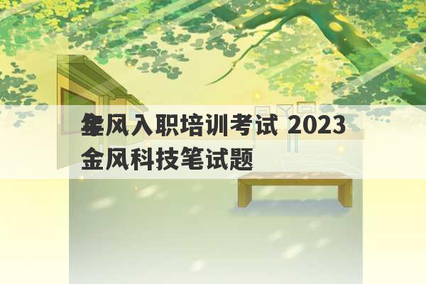 金风入职培训考试 2023
年金风科技笔试题