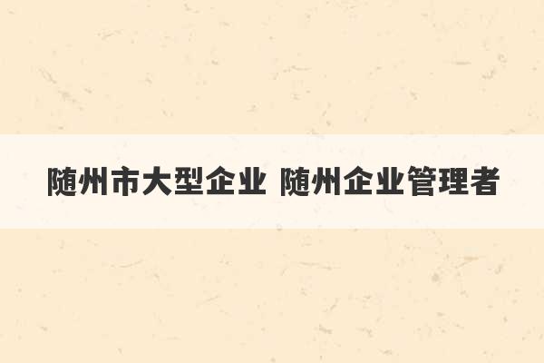 随州市大型企业 随州企业管理者