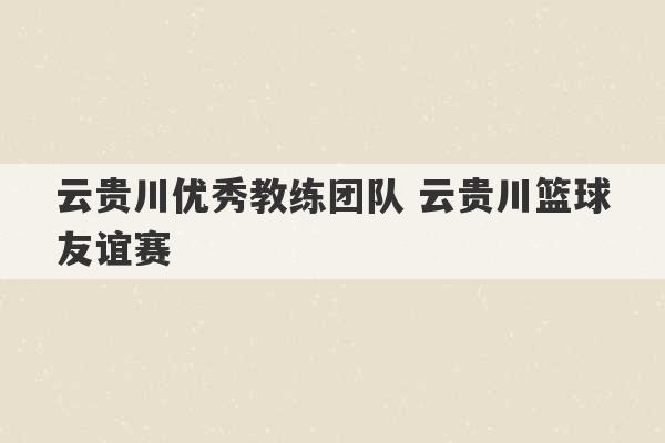 云贵川优秀教练团队 云贵川篮球友谊赛