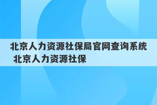 北京人力资源社保局官网查询系统 北京人力资源社保