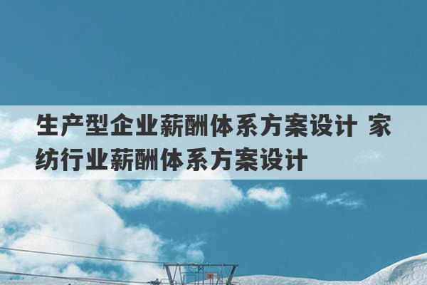 生产型企业薪酬体系方案设计 家纺行业薪酬体系方案设计