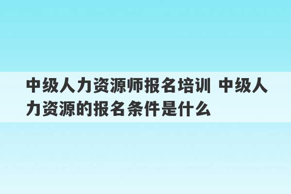 中级人力资源师报名培训 中级人力资源的报名条件是什么