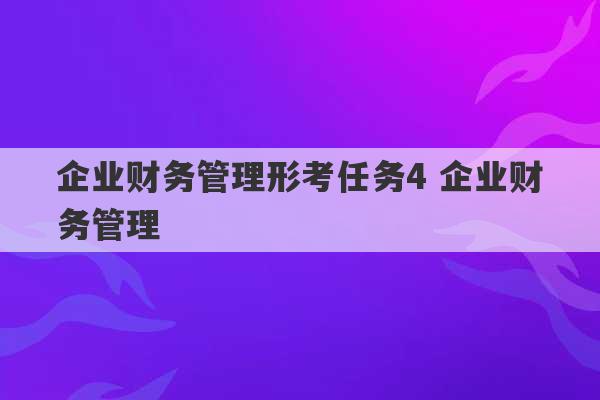 企业财务管理形考任务4 企业财务管理