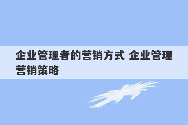 企业管理者的营销方式 企业管理营销策略