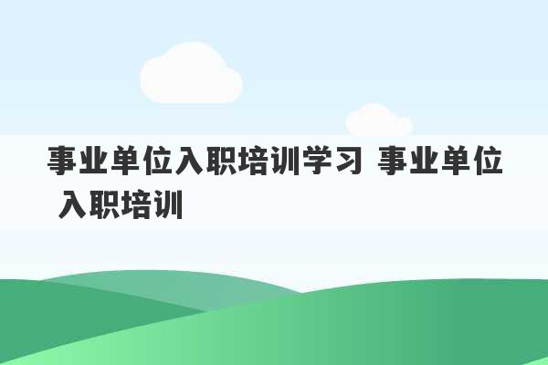 事业单位入职培训学习 事业单位 入职培训