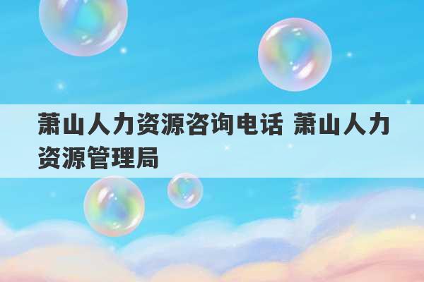 萧山人力资源咨询电话 萧山人力资源管理局