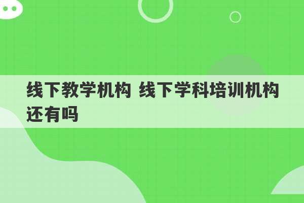 线下教学机构 线下学科培训机构还有吗