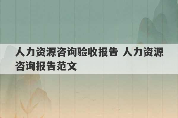 人力资源咨询验收报告 人力资源咨询报告范文