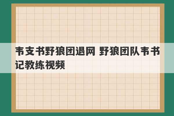 韦支书野狼团退网 野狼团队韦书记教练视频