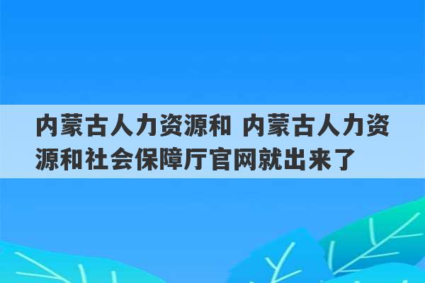 内蒙古人力资源和 内蒙古人力资源和社会保障厅官网就出来了