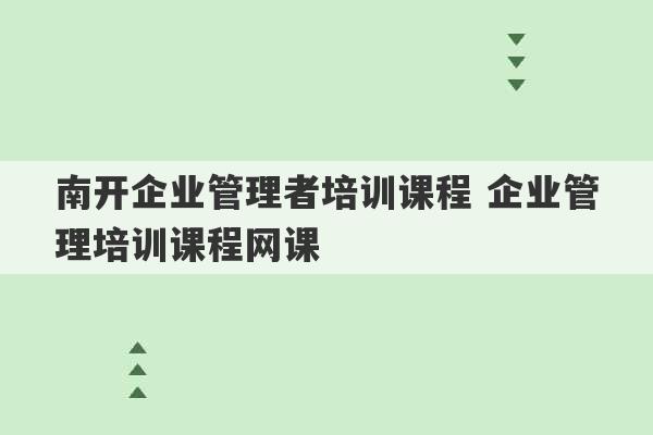 南开企业管理者培训课程 企业管理培训课程网课