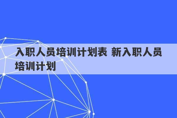 入职人员培训计划表 新入职人员培训计划