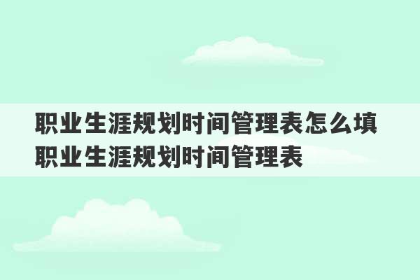 职业生涯规划时间管理表怎么填 职业生涯规划时间管理表