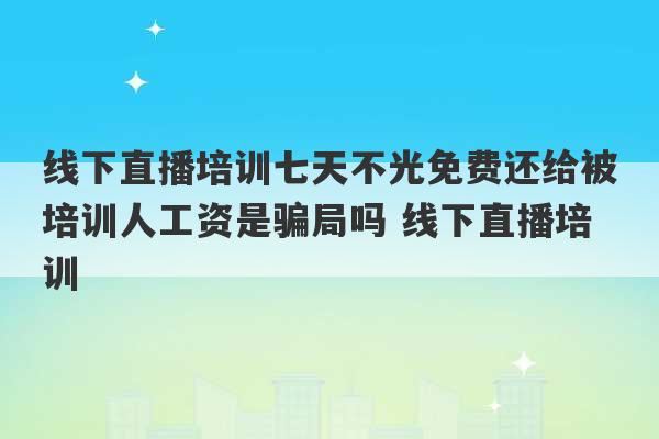 线下直播培训七天不光免费还给被培训人工资是骗局吗 线下直播培训