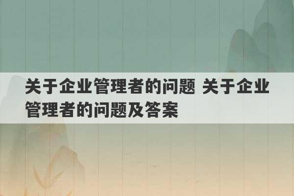 关于企业管理者的问题 关于企业管理者的问题及答案