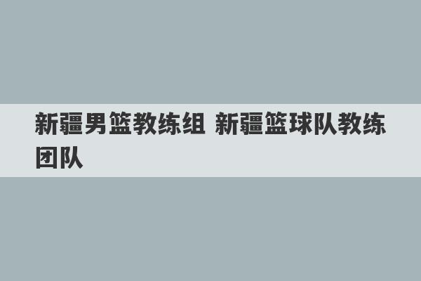 新疆男篮教练组 新疆篮球队教练团队