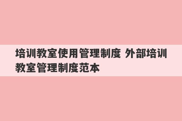 培训教室使用管理制度 外部培训教室管理制度范本