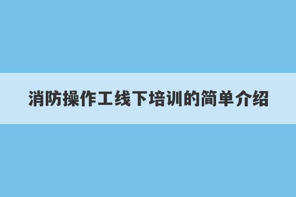 消防操作工线下培训的简单介绍