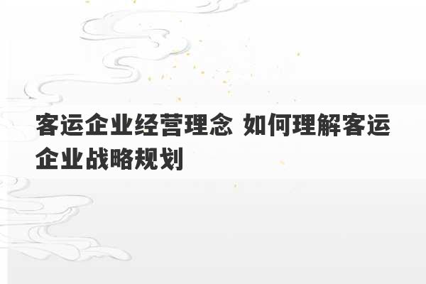 客运企业经营理念 如何理解客运企业战略规划