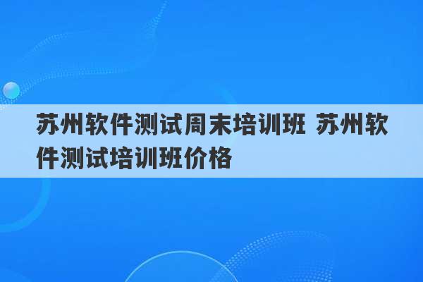 苏州软件测试周末培训班 苏州软件测试培训班价格