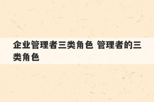 企业管理者三类角色 管理者的三类角色