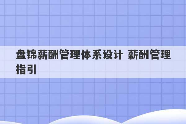 盘锦薪酬管理体系设计 薪酬管理指引