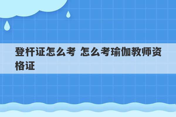 登杆证怎么考 怎么考瑜伽教师资格证