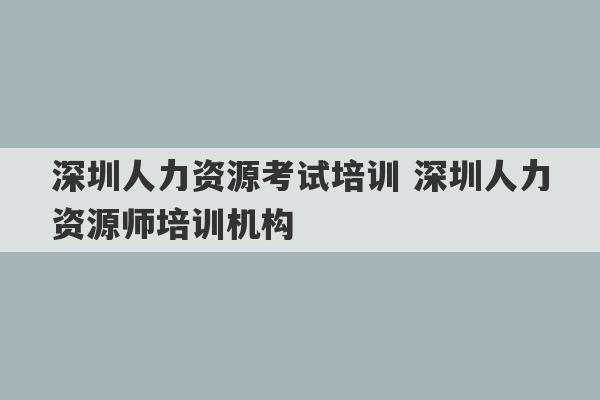 深圳人力资源考试培训 深圳人力资源师培训机构