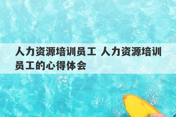 人力资源培训员工 人力资源培训员工的心得体会