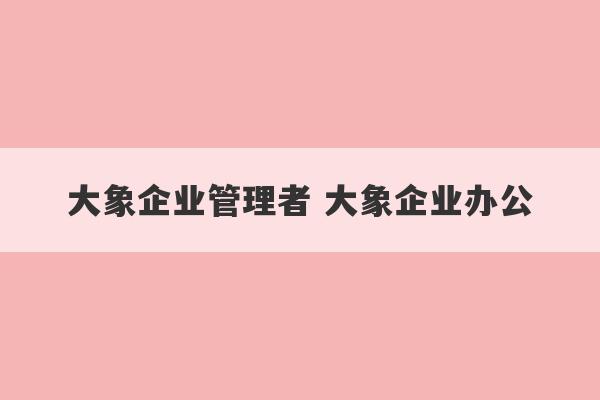 大象企业管理者 大象企业办公