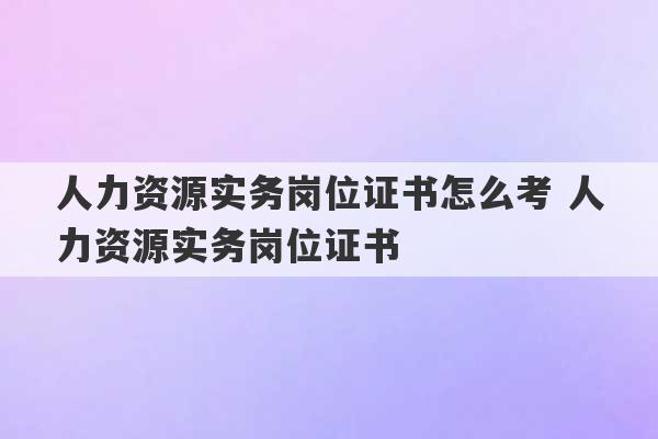 人力资源实务岗位证书怎么考 人力资源实务岗位证书