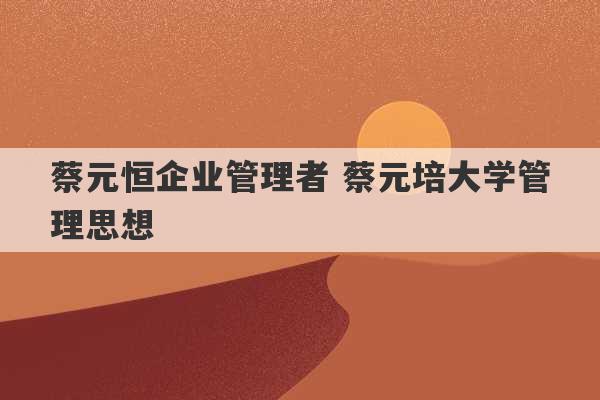 蔡元恒企业管理者 蔡元培大学管理思想