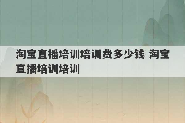 淘宝直播培训培训费多少钱 淘宝直播培训培训