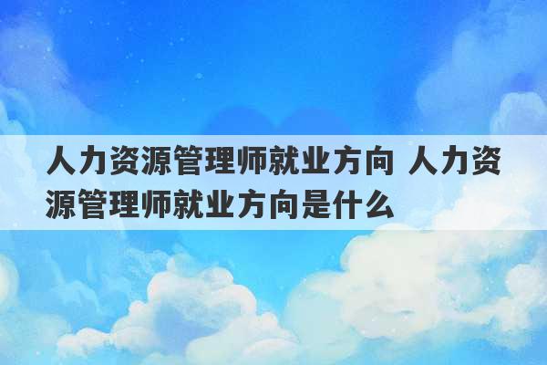 人力资源管理师就业方向 人力资源管理师就业方向是什么