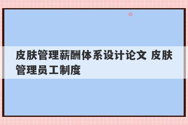 皮肤管理薪酬体系设计论文 皮肤管理员工制度