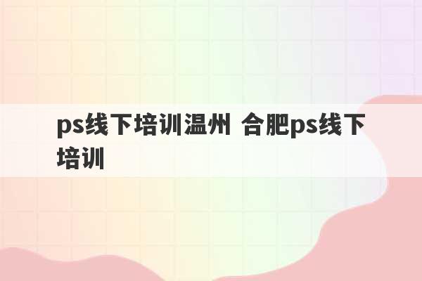 ps线下培训温州 合肥ps线下培训