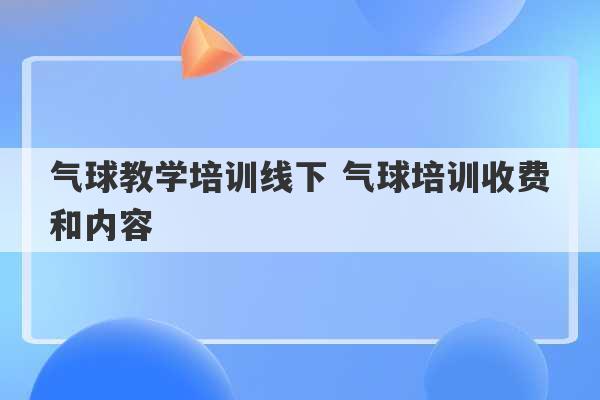 气球教学培训线下 气球培训收费和内容